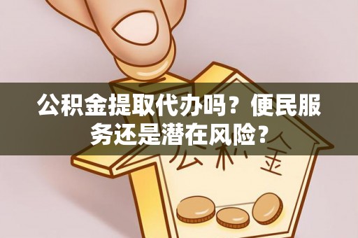 大竹公积金提取代办吗？便民服务还是潜在风险？