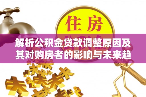 大竹解析公积金贷款调整原因及其对购房者的影响与未来趋势