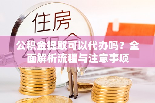 大竹公积金提取可以代办吗？全面解析流程与注意事项