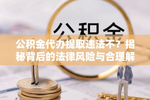 大竹公积金代办提取违法不？揭秘背后的法律风险与合理解决方案