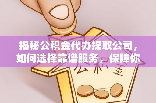 大竹揭秘公积金代办提取公司，如何选择靠谱服务，保障你的资金安全