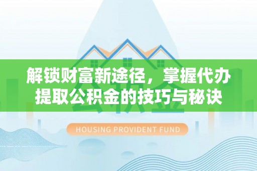 大竹解锁财富新途径，掌握代办提取公积金的技巧与秘诀