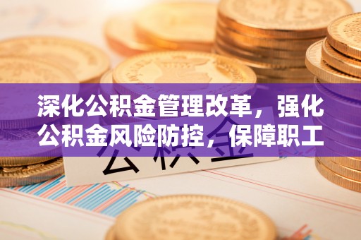 大竹深化公积金管理改革，强化公积金风险防控，保障职工权益