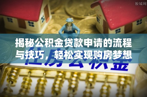 大竹揭秘公积金贷款申请的流程与技巧，轻松实现购房梦想