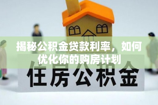 大竹揭秘公积金贷款利率，如何优化你的购房计划