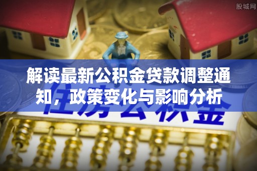 大竹解读最新公积金贷款调整通知，政策变化与影响分析
