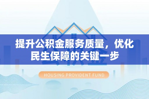 大竹提升公积金服务质量，优化民生保障的关键一步