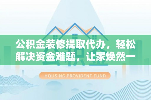 大竹公积金装修提取代办，轻松解决资金难题，让家焕然一新