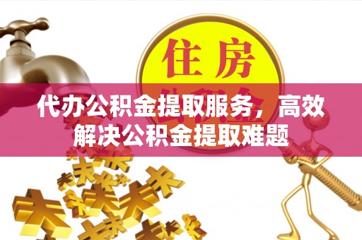 大竹代办公积金提取服务，高效解决公积金提取难题