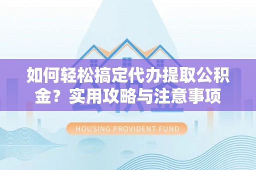 大竹如何轻松搞定代办提取公积金？实用攻略与注意事项