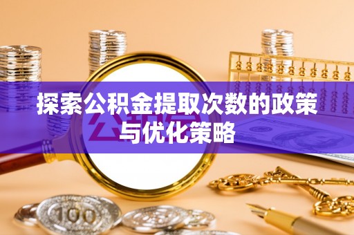 大竹探索公积金提取次数的政策与优化策略