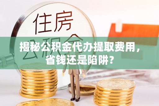 大竹揭秘公积金代办提取费用，省钱还是陷阱？