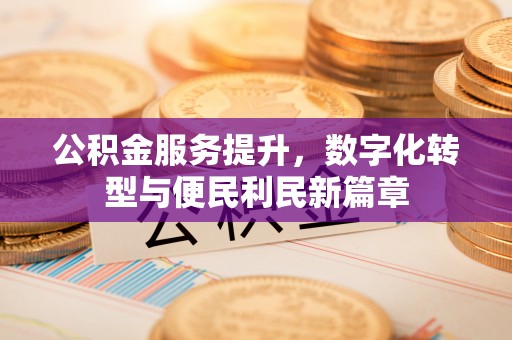 大竹公积金服务提升，数字化转型与便民利民新篇章