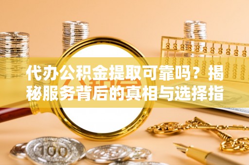 大竹代办公积金提取可靠吗？揭秘服务背后的真相与选择指南