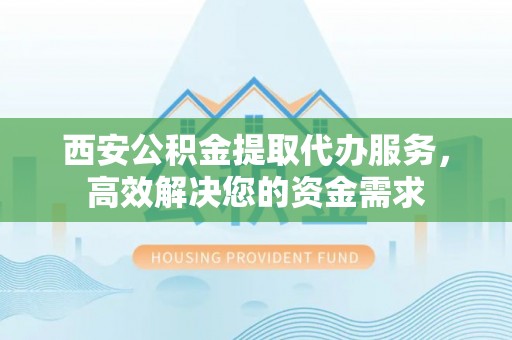 大竹西安公积金提取代办服务，高效解决您的资金需求