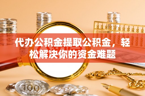大竹代办公积金提取公积金，轻松解决你的资金难题