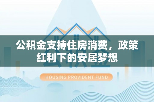 大竹公积金支持住房消费，政策红利下的安居梦想