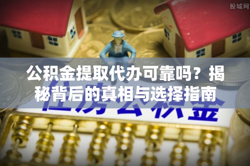 大竹公积金提取代办可靠吗？揭秘背后的真相与选择指南