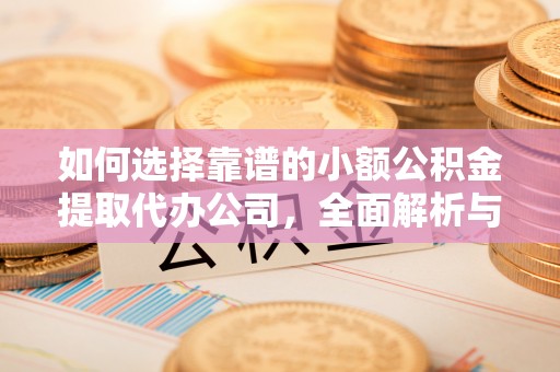 大竹如何选择靠谱的小额公积金提取代办公司，全面解析与实用指南