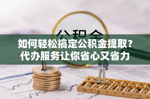 大竹如何轻松搞定公积金提取？代办服务让你省心又省力