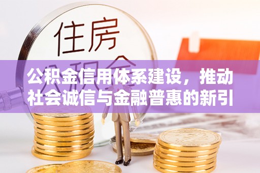 大竹公积金信用体系建设，推动社会诚信与金融普惠的新引擎