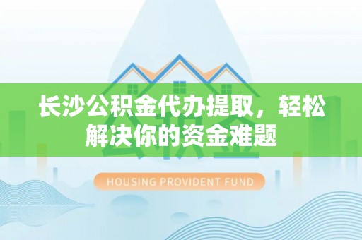 大竹长沙公积金代办提取，轻松解决你的资金难题