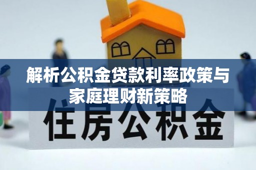 大竹解析公积金贷款利率政策与家庭理财新策略