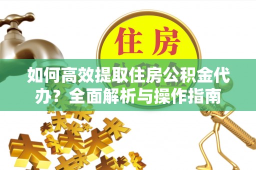 大竹如何高效提取住房公积金代办？全面解析与操作指南