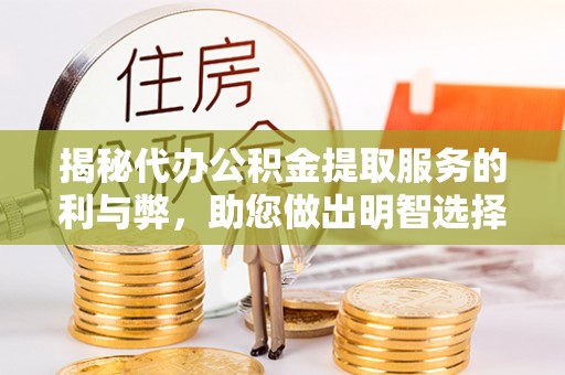 大竹揭秘代办公积金提取服务的利与弊，助您做出明智选择