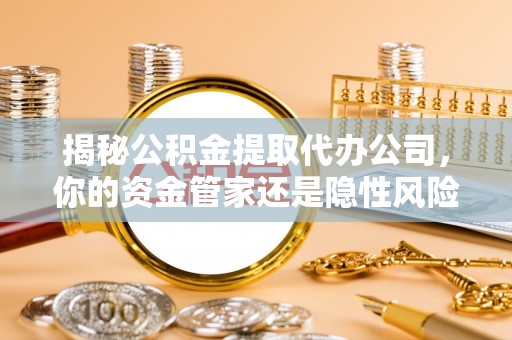 大竹揭秘公积金提取代办公司，你的资金管家还是隐性风险？