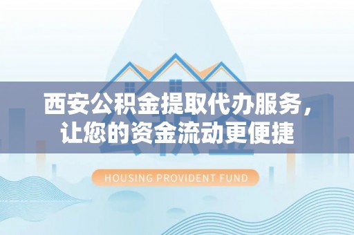 大竹西安公积金提取代办服务，让您的资金流动更便捷