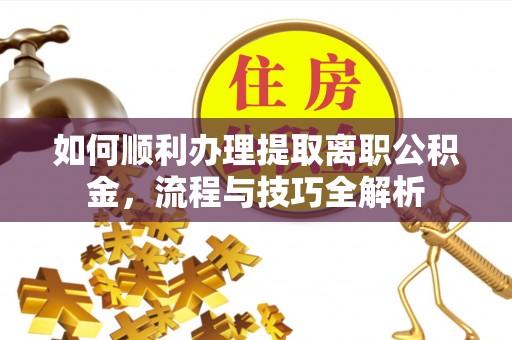 大竹如何顺利办理提取离职公积金，流程与技巧全解析