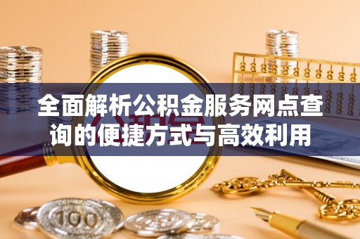 大竹全面解析公积金服务网点查询的便捷方式与高效利用