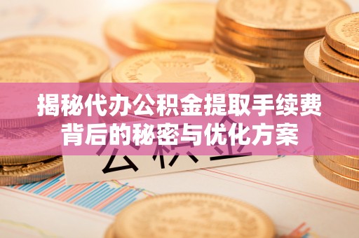 大竹揭秘代办公积金提取手续费背后的秘密与优化方案