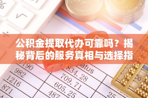 大竹公积金提取代办可靠吗？揭秘背后的服务真相与选择指南