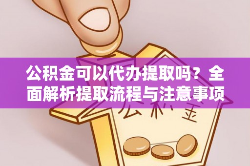 大竹公积金可以代办提取吗？全面解析提取流程与注意事项