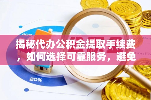 大竹揭秘代办公积金提取手续费，如何选择可靠服务，避免隐形陷阱