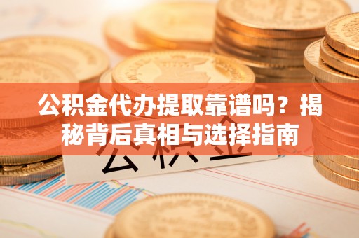 大竹公积金代办提取靠谱吗？揭秘背后真相与选择指南