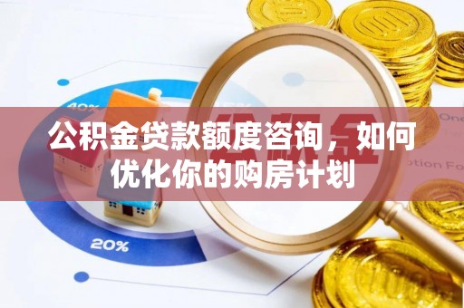 大竹公积金贷款额度咨询，如何优化你的购房计划