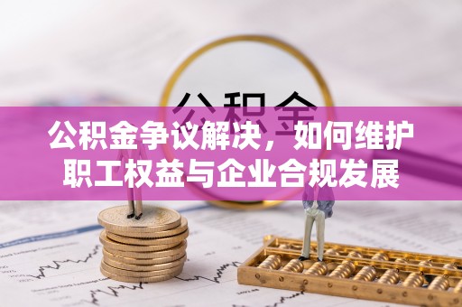大竹公积金争议解决，如何维护职工权益与企业合规发展