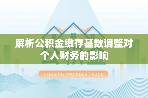 大竹解析公积金缴存基数调整对个人财务的影响