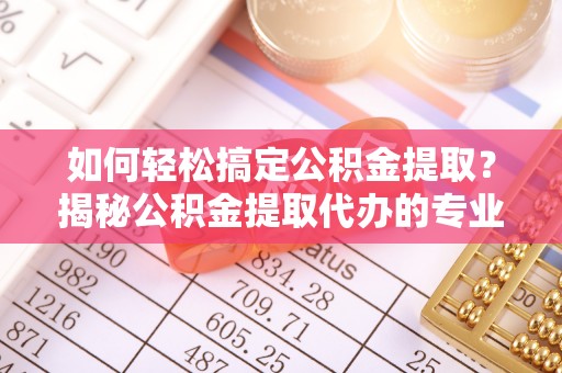 大竹如何轻松搞定公积金提取？揭秘公积金提取代办的专业服务