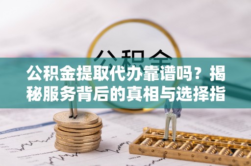 大竹公积金提取代办靠谱吗？揭秘服务背后的真相与选择指南