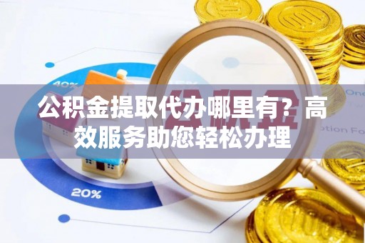 大竹公积金提取代办哪里有？高效服务助您轻松办理