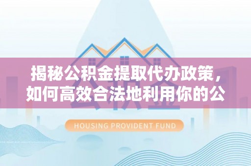 大竹揭秘公积金提取代办政策，如何高效合法地利用你的公积金