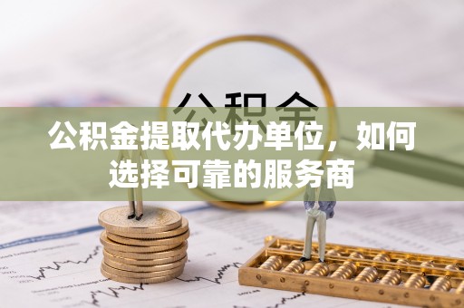 大竹公积金提取代办单位，如何选择可靠的服务商