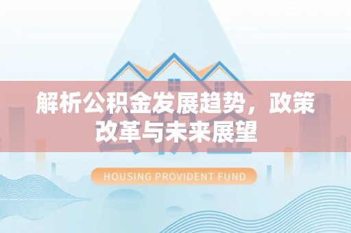 大竹解析公积金发展趋势，政策改革与未来展望