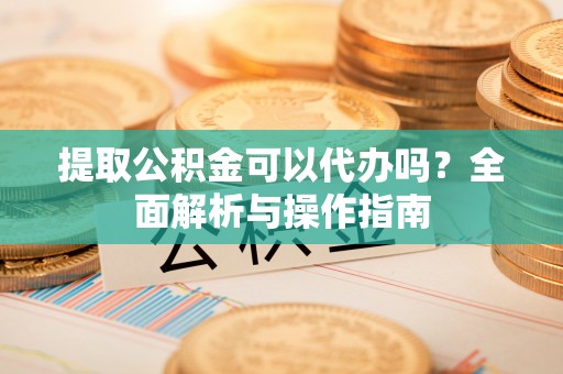 大竹提取公积金可以代办吗？全面解析与操作指南