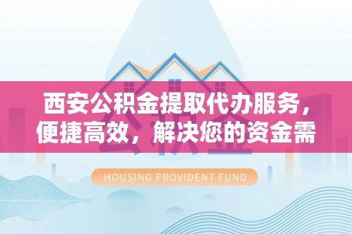 大竹西安公积金提取代办服务，便捷高效，解决您的资金需求