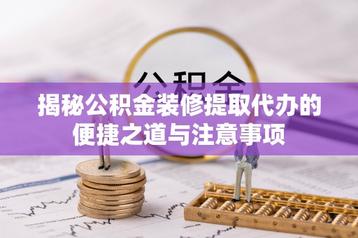 大竹揭秘公积金装修提取代办的便捷之道与注意事项